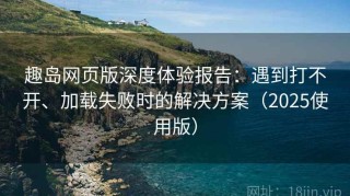 趣岛网页版深度体验报告：遇到打不开、加载失败时的解决方案（2025使用版）