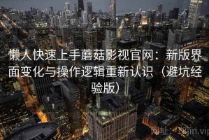 懒人快速上手蘑菇影视官网：新版界面变化与操作逻辑重新认识（避坑经验版）