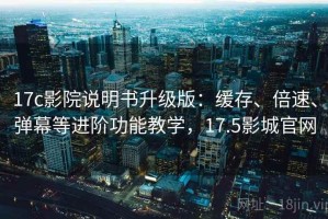 17c影院说明书升级版：缓存、倍速、弹幕等进阶功能教学，17.5影城官网