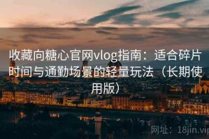 收藏向糖心官网vlog指南：适合碎片时间与通勤场景的轻量玩法（长期使用版）