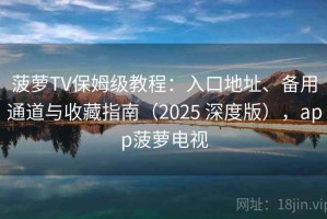 菠萝TV保姆级教程：入口地址、备用通道与收藏指南（2025 深度版），app菠萝电视