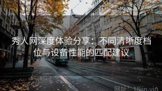 秀人网深度体验分享：不同清晰度档位与设备性能的匹配建议