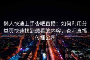 懒人快速上手杏吧直播：如何利用分类页快速找到想看的内容，杏吧直播传播公司