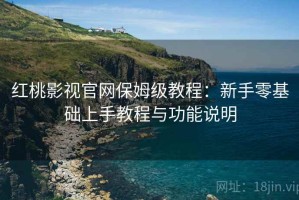 红桃影视官网保姆级教程：新手零基础上手教程与功能说明