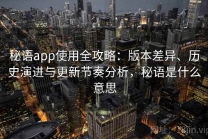 秘语app使用全攻略：版本差异、历史演进与更新节奏分析，秘语是什么意思