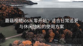 蘑菇视频ios从零开始：适合日常追更与休闲放松的使用方案