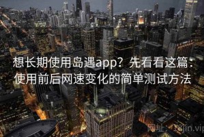 想长期使用岛遇app？先看看这篇：使用前后网速变化的简单测试方法