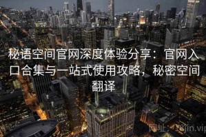 秘语空间官网深度体验分享：官网入口合集与一站式使用攻略，秘密空间翻译