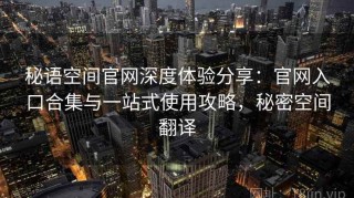 秘语空间官网深度体验分享：官网入口合集与一站式使用攻略，秘密空间翻译