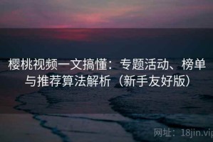 樱桃视频一文搞懂：专题活动、榜单与推荐算法解析（新手友好版）