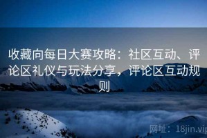 收藏向每日大赛攻略：社区互动、评论区礼仪与玩法分享，评论区互动规则