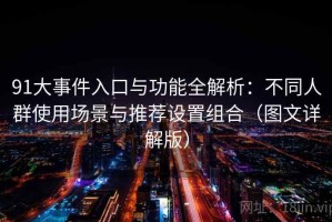91大事件入口与功能全解析：不同人群使用场景与推荐设置组合（图文详解版）