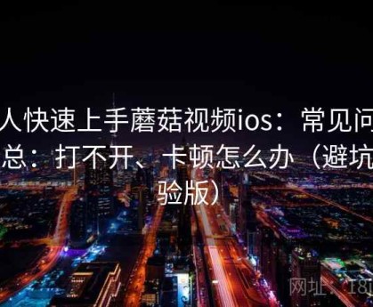 懒人快速上手蘑菇视频ios：常见问题汇总：打不开、卡顿怎么办（避坑经验版）
