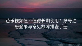 芭乐视频值不值得长期使用？账号注册登录与常见故障排查手册