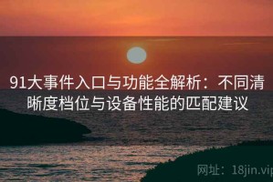 91大事件入口与功能全解析：不同清晰度档位与设备性能的匹配建议