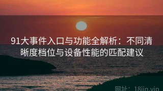 91大事件入口与功能全解析：不同清晰度档位与设备性能的匹配建议