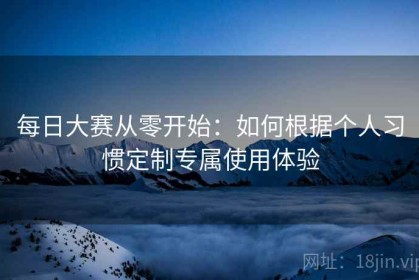 每日大赛从零开始：如何根据个人习惯定制专属使用体验