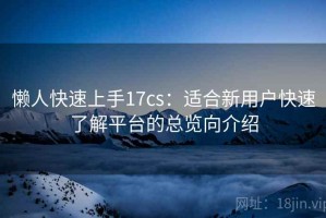 懒人快速上手17cs：适合新用户快速了解平台的总览向介绍
