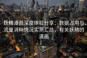 妖精漫画深度体验分享：数据占用与流量消耗情况实测汇总，有关妖精的漫画