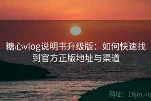 糖心vlog说明书升级版：如何快速找到官方正版地址与渠道