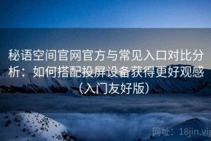 秘语空间官网官方与常见入口对比分析：如何搭配投屏设备获得更好观感（入门友好版）