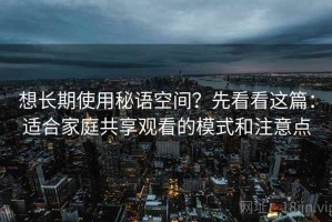 想长期使用秘语空间？先看看这篇：适合家庭共享观看的模式和注意点