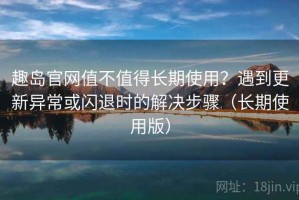 趣岛官网值不值得长期使用？遇到更新异常或闪退时的解决步骤（长期使用版）