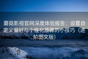 蘑菇影视官网深度体验报告：设置自定义偏好与个性化推荐的小技巧（进阶图文版）