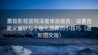 蘑菇影视官网深度体验报告：设置自定义偏好与个性化推荐的小技巧（进阶图文版）