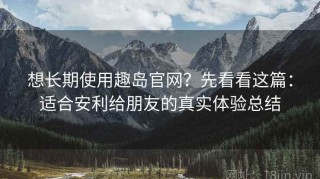 想长期使用趣岛官网？先看看这篇：适合安利给朋友的真实体验总结