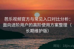 芭乐视频官方与常见入口对比分析：面向进阶用户的高阶使用方案整理（长期维护版）