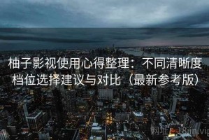 柚子影视使用心得整理：不同清晰度档位选择建议与对比（最新参考版）