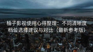 柚子影视使用心得整理：不同清晰度档位选择建议与对比（最新参考版）