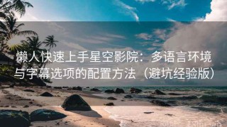 懒人快速上手星空影院：多语言环境与字幕选项的配置方法（避坑经验版）