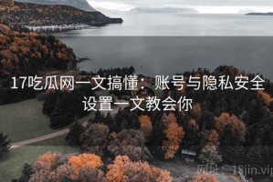 17吃瓜网一文搞懂：账号与隐私安全设置一文教会你