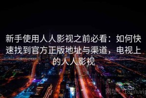 新手使用人人影视之前必看：如何快速找到官方正版地址与渠道，电视上的人人影视