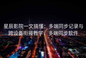 星辰影院一文搞懂：多端同步记录与跨设备衔接教学，多端同步软件