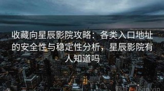 收藏向星辰影院攻略：各类入口地址的安全性与稳定性分析，星辰影院有人知道吗