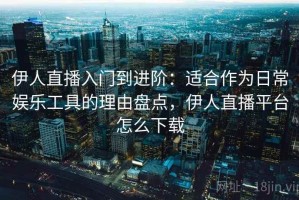 伊人直播入门到进阶：适合作为日常娱乐工具的理由盘点，伊人直播平台怎么下载