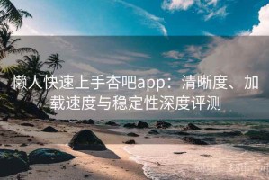 懒人快速上手杏吧app：清晰度、加载速度与稳定性深度评测