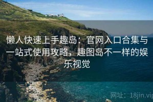 懒人快速上手趣岛：官网入口合集与一站式使用攻略，趣图岛不一样的娱乐视觉