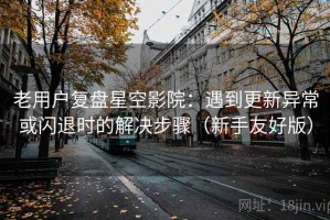 老用户复盘星空影院：遇到更新异常或闪退时的解决步骤（新手友好版）