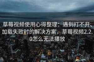草莓视频使用心得整理：遇到打不开、加载失败时的解决方案，草莓视频2.2.0怎么无法播放