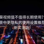 向日葵视频值不值得长期使用？在公共场景中更隐私的使用设置推荐（最新实测版）