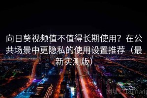 向日葵视频值不值得长期使用？在公共场景中更隐私的使用设置推荐（最新实测版）
