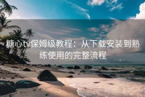 糖心tv保姆级教程：从下载安装到熟练使用的完整流程
