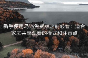 新手使用岛遇免费版之前必看：适合家庭共享观看的模式和注意点