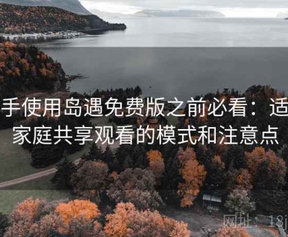 新手使用岛遇免费版之前必看：适合家庭共享观看的模式和注意点