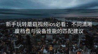 新手玩转蘑菇视频ios必看：不同清晰度档位与设备性能的匹配建议