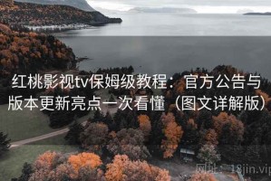 红桃影视tv保姆级教程：官方公告与版本更新亮点一次看懂（图文详解版）